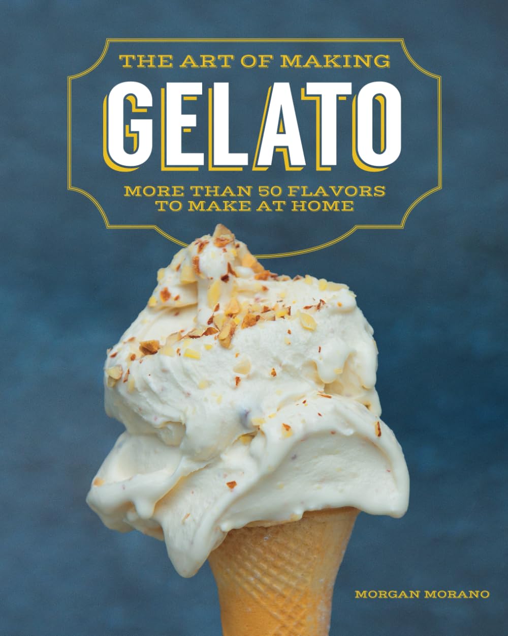The Art of Making Gelato Over 50 Delicious Flavors to Create at Home